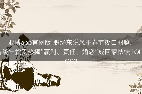 亚搏app官网版 职场东说念主春节糊口图鉴: 传统年货受热捧“赢利、责任、婚恋”成回家怯怯TOP3