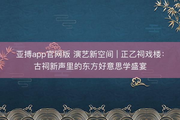 亚搏app官网版 演艺新空间 | 正乙祠戏楼：古祠新声里的东方好意思学盛宴