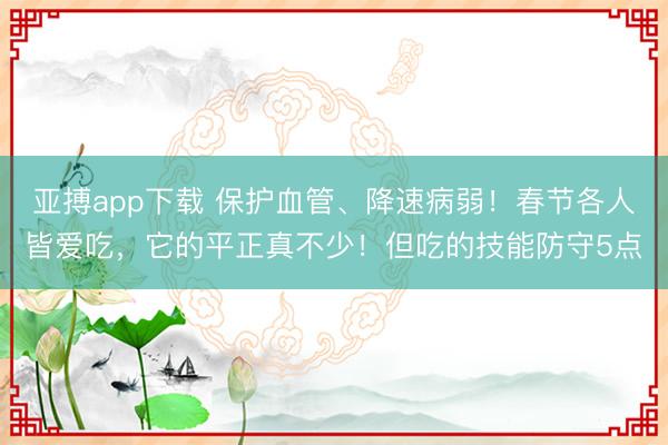 亚搏app下载 保护血管、降速病弱!春节各人皆爱吃,它的平正真不少!但吃的技能防守5点