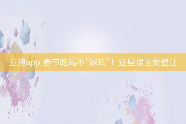 亚搏app 春节吃喝不“踩坑”！这些误区要避让