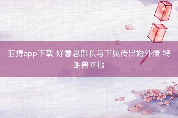 亚搏app下载 好意思部长与下属传出婚外情 特朗普回报