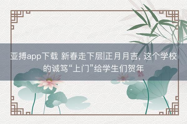 亚搏app下载 新春走下层|正月月吉, 这个学校的诚笃“上门”给学生们贺年