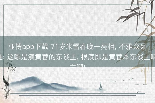 亚搏app下载 71岁米雪春晚一亮相， 不雅众呆住: 这哪是演黄蓉的东谈主， 根底即是黄蓉本东谈主啊!
