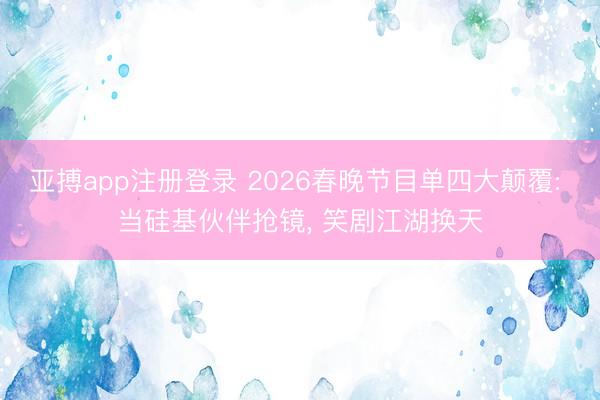 亚搏app注册登录 2026春晚节目单四大颠覆: 当硅基伙伴抢镜, 笑剧江湖换天