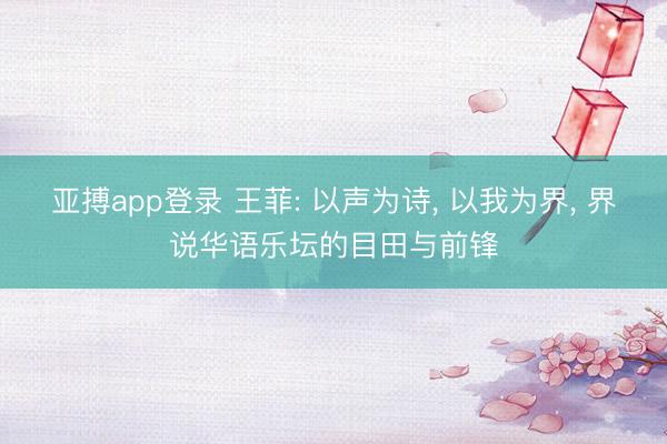 亚搏app登录 王菲: 以声为诗， 以我为界， 界说华语乐坛的目田与前锋
