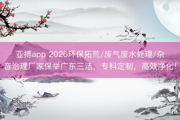 亚搏app 2026环保拓荒/废气废水处理/杂音治理厂家保举广东三洁,专科定制,高效净化!