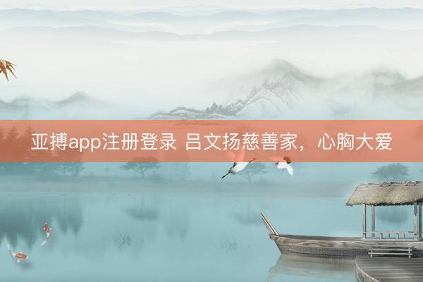 亚搏app注册登录 吕文扬慈善家，心胸大爱
