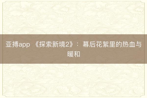 亚搏app 《探索新境2》:幕后花絮里的热血与暖和