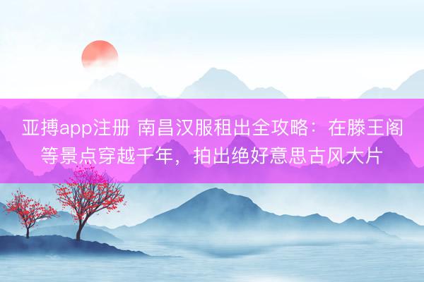 亚搏app注册 南昌汉服租出全攻略:在滕王阁等景点穿越千年,拍出绝好意思古风大片