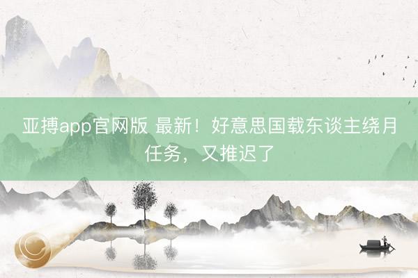 亚搏app官网版 最新！好意思国载东谈主绕月任务，又推迟了