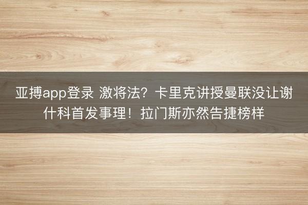 亚搏app登录 激将法？卡里克讲授曼联没让谢什科首发事理！拉门斯亦然告捷榜样