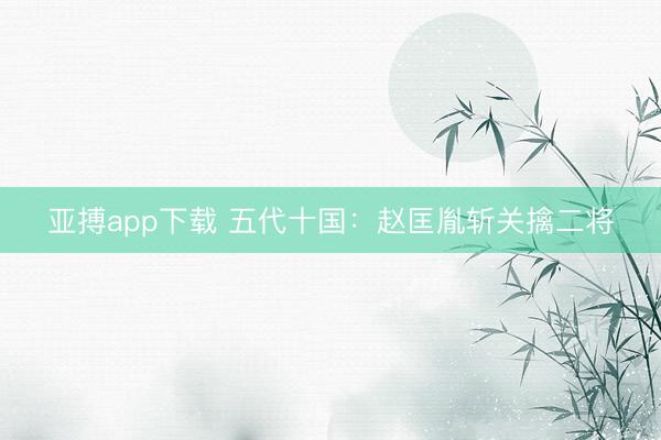 亚搏app下载 五代十国：赵匡胤斩关擒二将