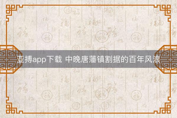 亚搏app下载 中晚唐藩镇割据的百年风浪