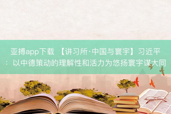 亚搏app下载 【讲习所·中国与寰宇】习近平：以中德策动的理解性和活力为悠扬寰宇谋大同