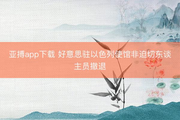 亚搏app下载 好意思驻以色列使馆非迫切东谈主员撤退