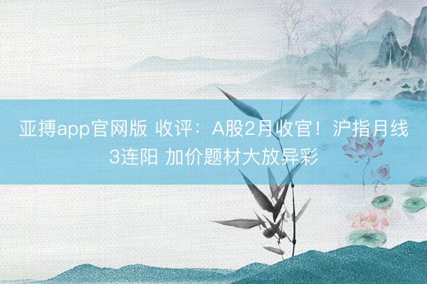 亚搏app官网版 收评:A股2月收官!沪指月线3连阳 加价题材大放异彩