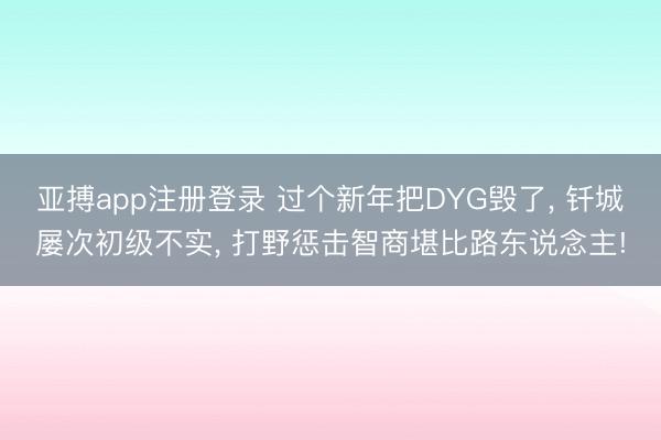 亚搏app注册登录 过个新年把DYG毁了, 钎城屡次初级不实, 打野惩击智商堪比路东说念主!