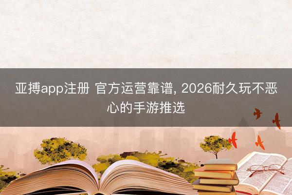 亚搏app注册 官方运营靠谱, 2026耐久玩不恶心的手游推选