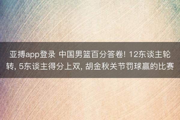 亚搏app登录 中国男篮百分答卷! 12东谈主轮转， 5东谈主得分上双， 胡金秋关节罚球赢的比赛