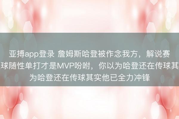 亚搏app登录 詹姆斯哈登被作念我方,解说赛后揭露破除合理球随性单打才是MVP吩咐,你以为哈登还在传球其实他已全力冲锋