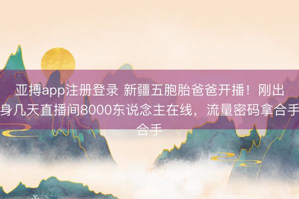 亚搏app注册登录 新疆五胞胎爸爸开播！刚出身几天直播间8000东说念主在线，流量密码拿合手