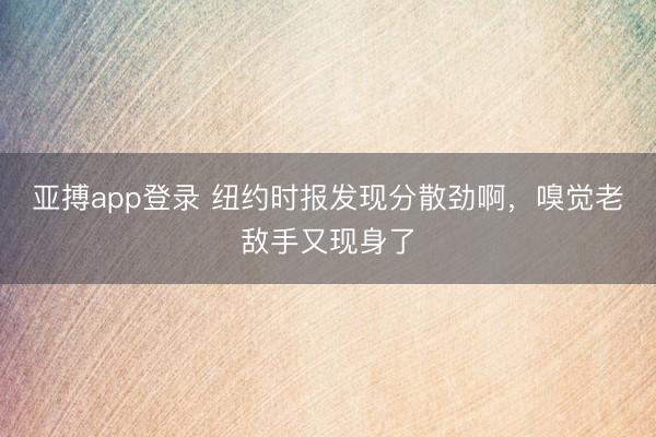 亚搏app登录 纽约时报发现分散劲啊，嗅觉老敌手又现身了