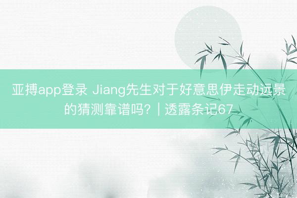 亚搏app登录 Jiang先生对于好意思伊走动远景的猜测靠谱吗？| 透露条记67