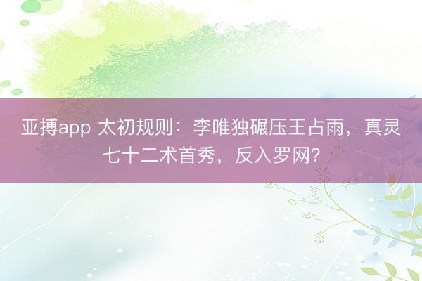 亚搏app 太初规则：李唯独碾压王占雨，真灵七十二术首秀，反入罗网？