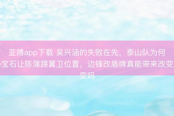 亚搏app下载 吴兴涵的失败在先，泰山队为何仍宝石让陈蒲踢翼卫位置，边锋改盾牌真能带来改变吗