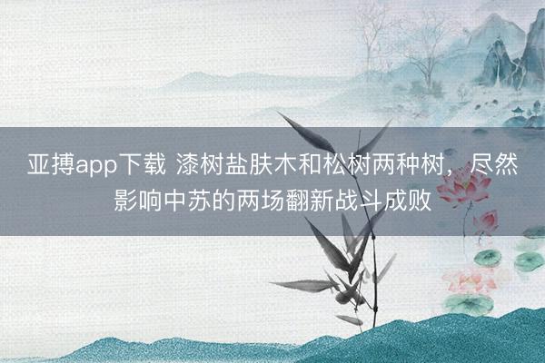 亚搏app下载 漆树盐肤木和松树两种树，尽然影响中苏的两场翻新战斗成败