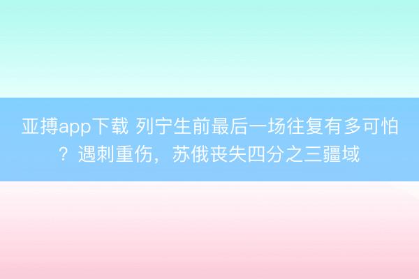 亚搏app下载 列宁生前最后一场往复有多可怕？遇刺重伤，苏俄丧失四分之三疆域