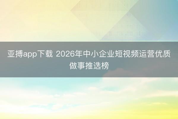 亚搏app下载 2026年中小企业短视频运营优质做事推选榜