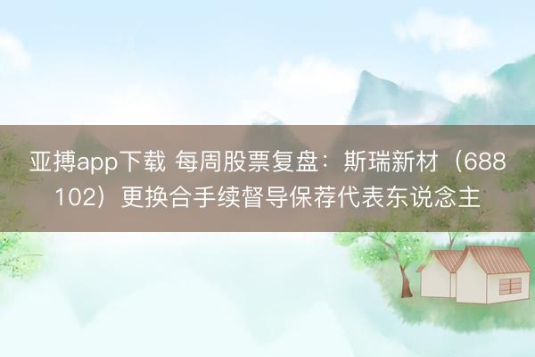 亚搏app下载 每周股票复盘：斯瑞新材（688102）更换合手续督导保荐代表东说念主