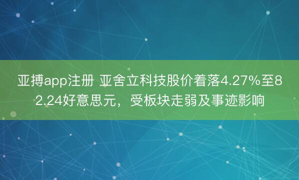 亚搏app注册 亚舍立科技股价着落4.27%至82.24好意思元，受板块走弱及事迹影响