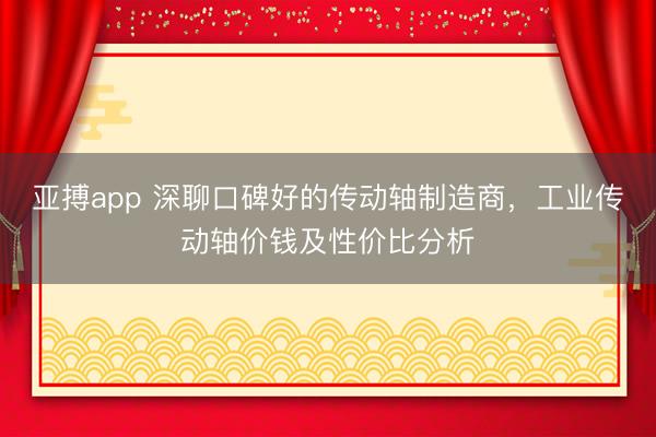 亚搏app 深聊口碑好的传动轴制造商,工业传动轴价钱及性价比分析