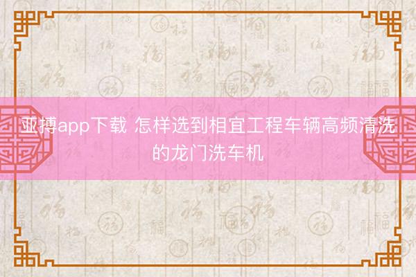亚搏app下载 怎样选到相宜工程车辆高频清洗的龙门洗车机