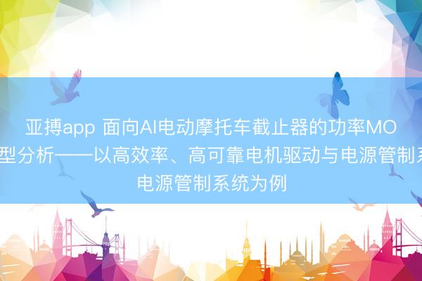 亚搏app 面向AI电动摩托车截止器的功率MOSFET选型分析——以高效率、高可靠电机驱动与电源管制系统为例