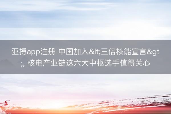 亚搏app注册 中国加入<三倍核能宣言>， 核电产业链这六大中枢选手值得关心