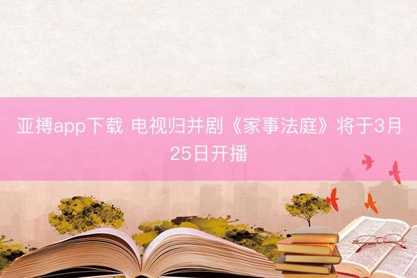 亚搏app下载 电视归并剧《家事法庭》将于3月25日开播