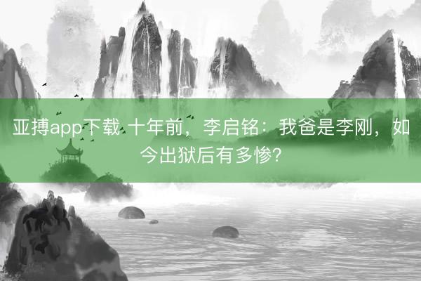 亚搏app下载 十年前，李启铭：我爸是李刚，如今出狱后有多惨？
