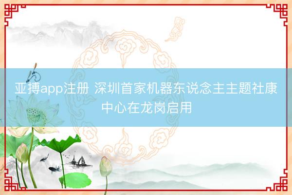 亚搏app注册 深圳首家机器东说念主主题社康中心在龙岗启用