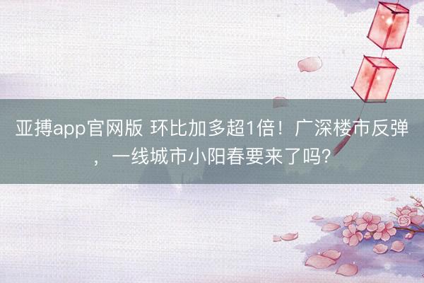亚搏app官网版 环比加多超1倍!广深楼市反弹,一线城市小阳春要来了吗?