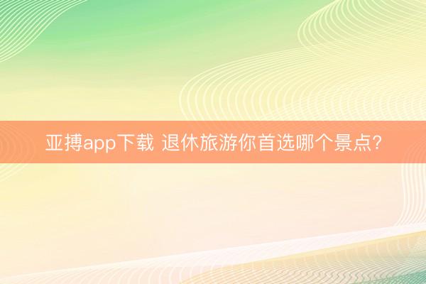 亚搏app下载 退休旅游你首选哪个景点?