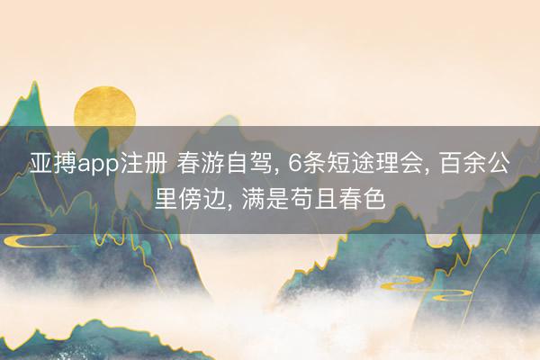 亚搏app注册 春游自驾， 6条短途理会， 百余公里傍边， 满是苟且春色
