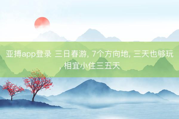 亚搏app登录 三日春游, 7个方向地, 三天也够玩, 相宜小住三五天
