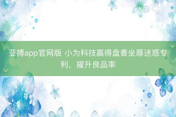 亚搏app官网版 小为科技赢得盘香坐蓐迷惑专利，擢升良品率