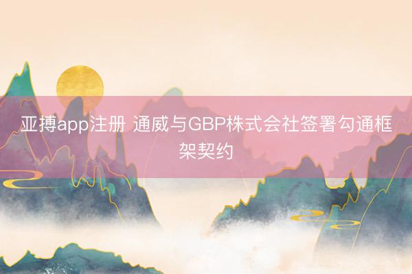 亚搏app注册 通威与GBP株式会社签署勾通框架契约