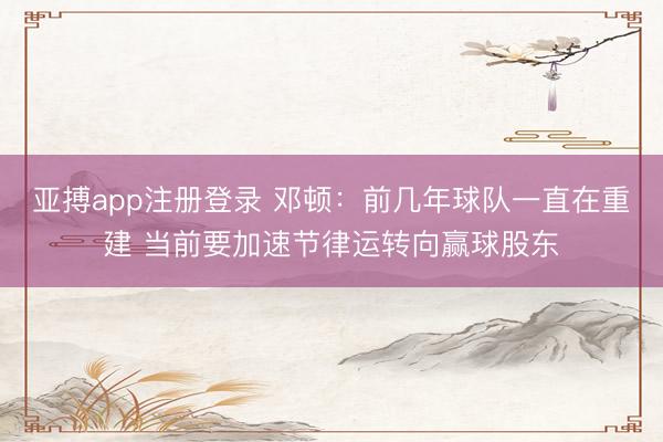 亚搏app注册登录 邓顿：前几年球队一直在重建 当前要加速节律运转向赢球股东