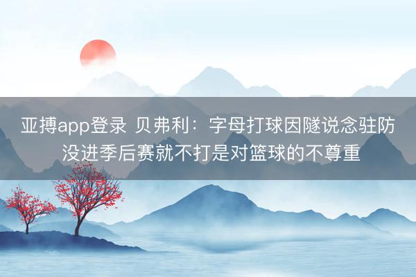 亚搏app登录 贝弗利：字母打球因隧说念驻防 没进季后赛就不打是对篮球的不尊重