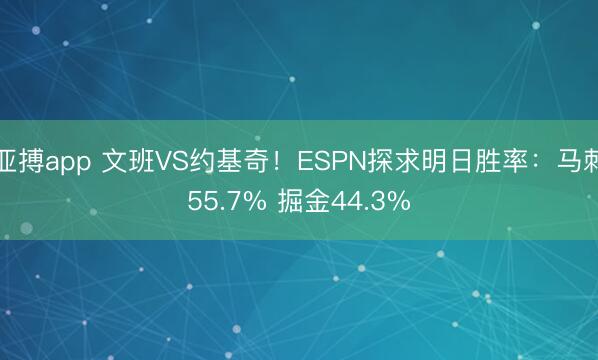 亚搏app 文班VS约基奇！ESPN探求明日胜率：马刺55.7% 掘金44.3%